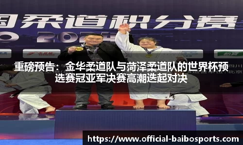 重磅预告：金华柔道队与菏泽柔道队的世界杯预选赛冠亚军决赛高潮迭起对决