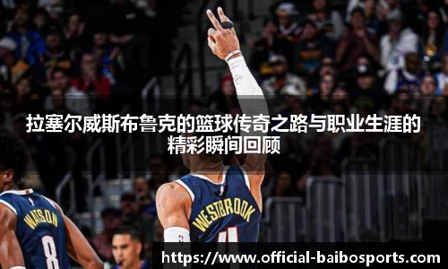 拉塞尔威斯布鲁克的篮球传奇之路与职业生涯的精彩瞬间回顾