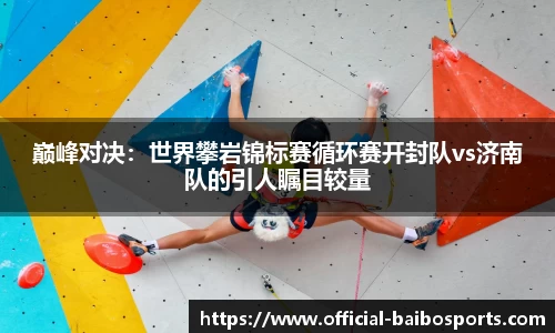 巅峰对决：世界攀岩锦标赛循环赛开封队vs济南队的引人瞩目较量